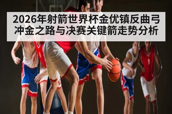 2026年射箭世界杯金优镇反曲弓冲金之路与决赛关键箭走势分析